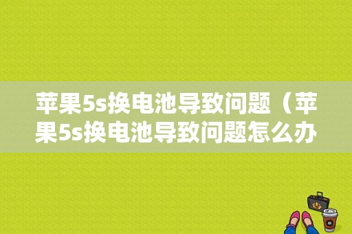 苹果5s换电池导致问题（苹果5s换电池导致问题怎么办）