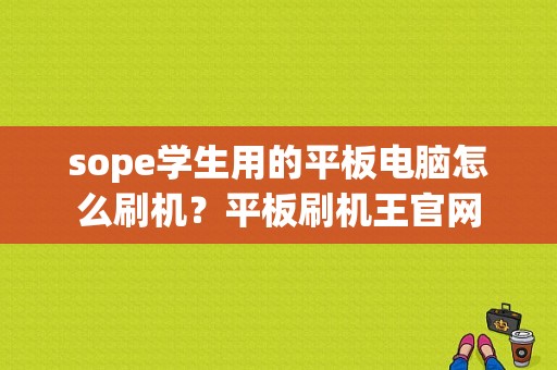 sope学生用的平板电脑怎么刷机？平板刷机王官网