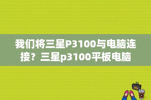 我们将三星P3100与电脑连接？三星p3100平板电脑