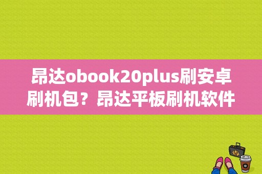 昂达obook20plus刷安卓刷机包？昂达平板刷机软件