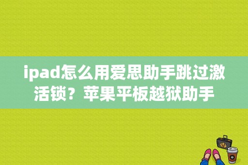 ipad怎么用爱思助手跳过激活锁？苹果平板越狱助手