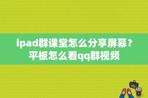 ipad群课堂怎么分享屏幕？平板怎么看qq群视频