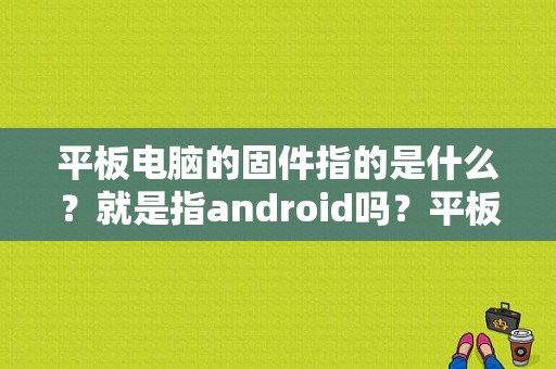 平板电脑的固件指的是什么？就是指android吗？平板rom包