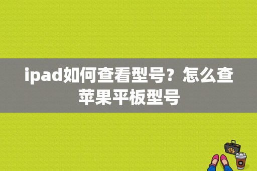 ipad如何查看型号？怎么查苹果平板型号