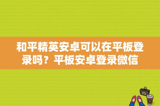 和平精英安卓可以在平板登录吗？平板安卓登录微信