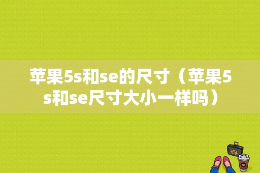 苹果5s和se的尺寸（苹果5s和se尺寸大小一样吗）