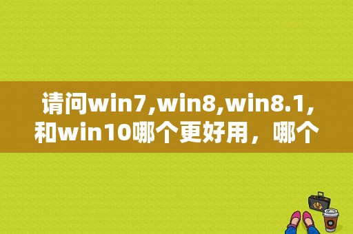 请问win7,win8,win8.1,和win10哪个更好用，哪个速度快？win8平板 10寸