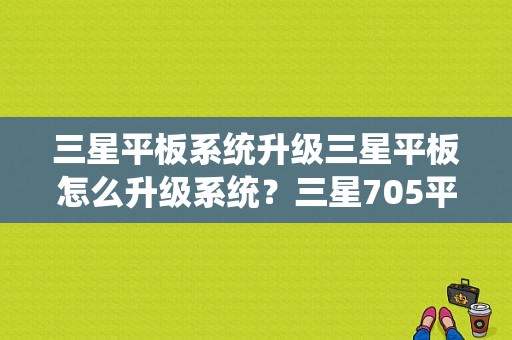三星平板系统升级三星平板怎么升级系统？三星705平板