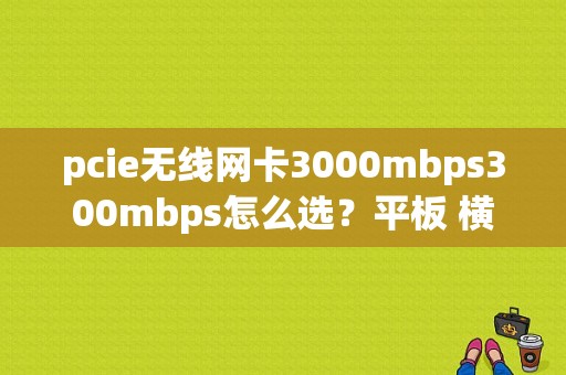 pcie无线网卡3000mbps300mbps怎么选？平板 横评