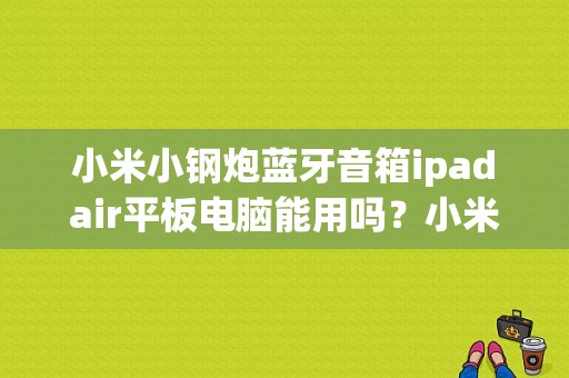 小米小钢炮蓝牙音箱ipad air平板电脑能用吗？小米 平板 ipad air