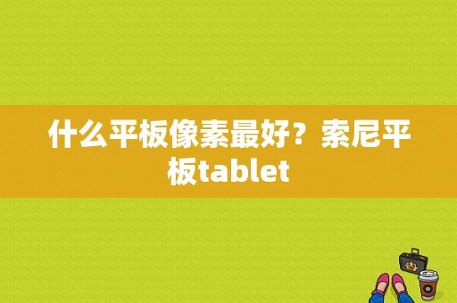什么平板像素最好？索尼平板tablet