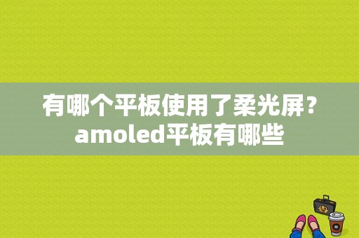 有哪个平板使用了柔光屏？amoled平板有哪些-图1