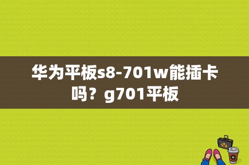 华为平板s8-701w能插卡吗？g701平板
