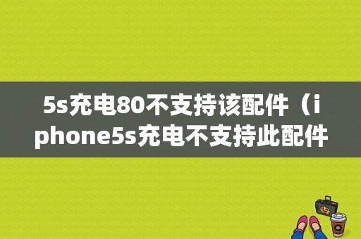 5s充电80不支持该配件（iphone5s充电不支持此配件）