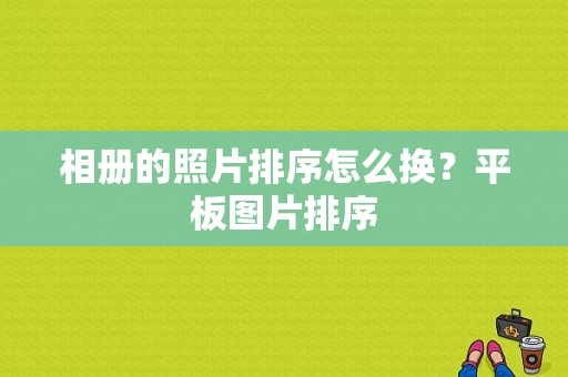 相册的照片排序怎么换？平板图片排序