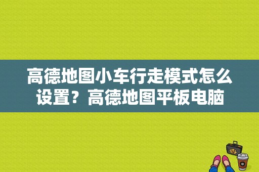 高德地图小车行走模式怎么设置？高德地图平板电脑