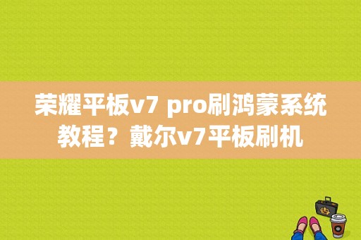 荣耀平板v7 pro刷鸿蒙系统教程？戴尔v7平板刷机-图1