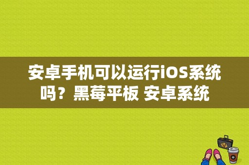安卓手机可以运行iOS系统吗？黑莓平板 安卓系统