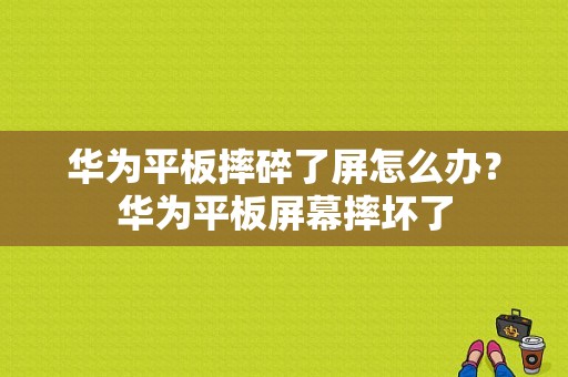 华为平板摔碎了屏怎么办？华为平板屏幕摔坏了