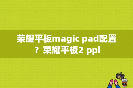 荣耀平板magic pad配置？荣耀平板2 ppi