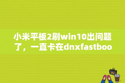 小米平板2刷win10出问题了，一直卡在dnxfastbootmode，要怎么解决？小米平板线刷失败