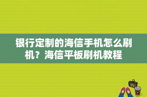 银行定制的海信手机怎么刷机？海信平板刷机教程-图1