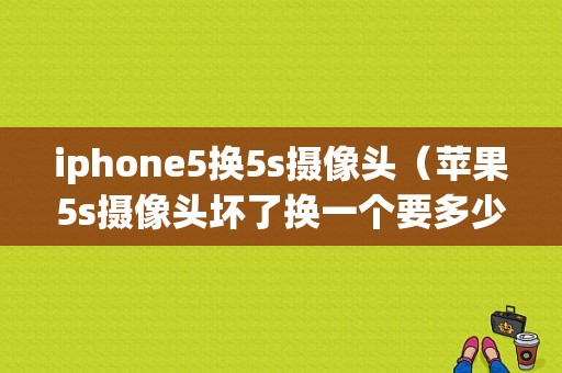 iphone5换5s摄像头（苹果5s摄像头坏了换一个要多少钱）