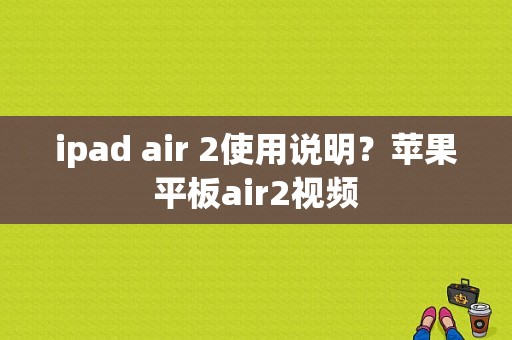 ipad air 2使用说明？苹果平板air2视频