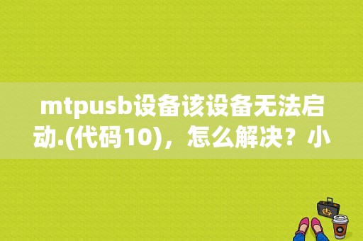 mtpusb设备该设备无法启动.(代码10)，怎么解决？小米平板mtp驱动-图1