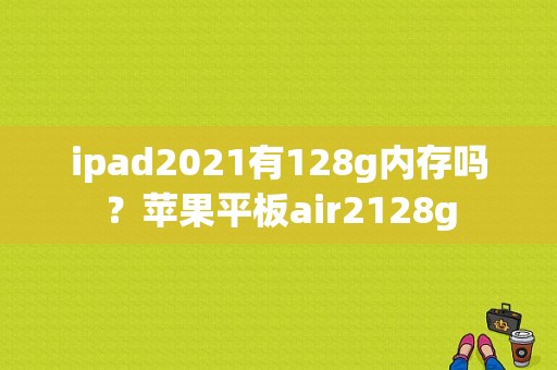 ipad2021有128g内存吗？苹果平板air2128g