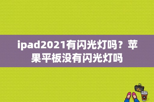 ipad2021有闪光灯吗？苹果平板没有闪光灯吗