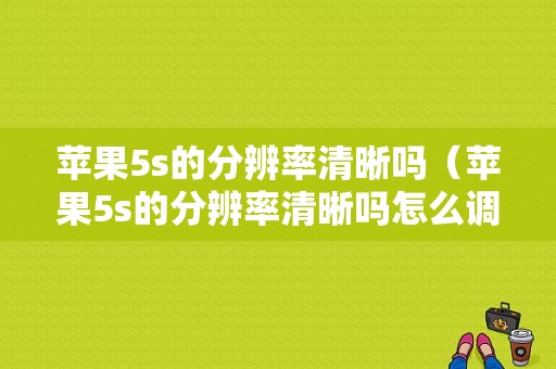 苹果5s的分辨率清晰吗（苹果5s的分辨率清晰吗怎么调）