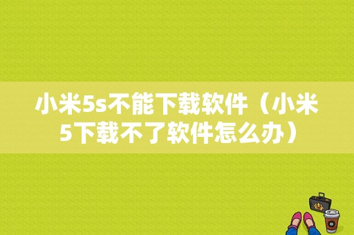 小米5s不能下载软件（小米5下载不了软件怎么办）