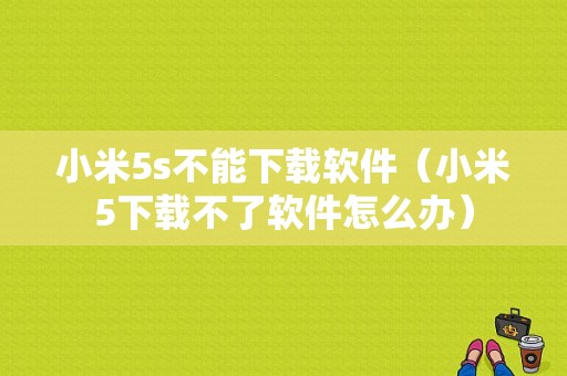 小米5s不能下载软件（小米5下载不了软件怎么办）