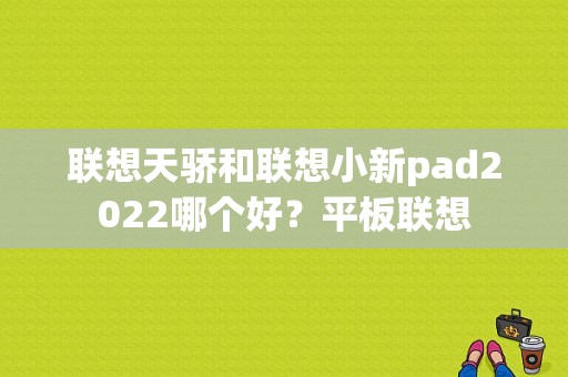 联想天骄和联想小新pad2022哪个好？平板联想