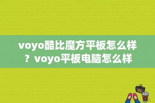 voyo酷比魔方平板怎么样？voyo平板电脑怎么样