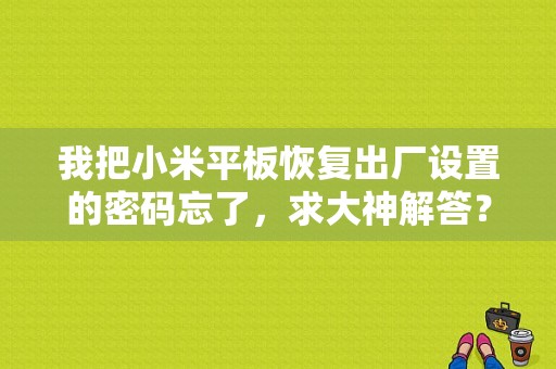 我把小米平板恢复出厂设置的密码忘了，求大神解答？小米平板恢复出厂设置密码