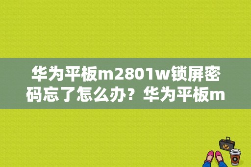 华为平板m2801w锁屏密码忘了怎么办？华为平板m2801w