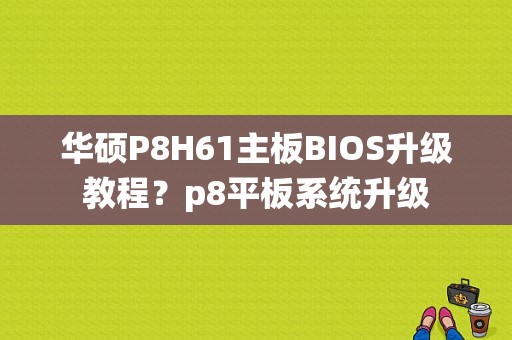 华硕P8H61主板BIOS升级教程？p8平板系统升级