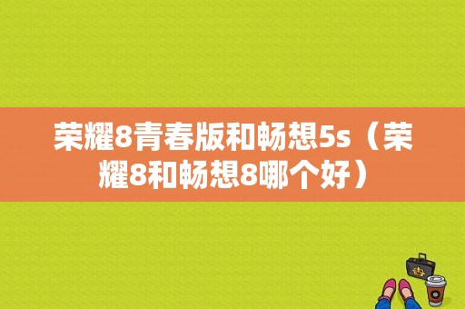 荣耀8青春版和畅想5s（荣耀8和畅想8哪个好）