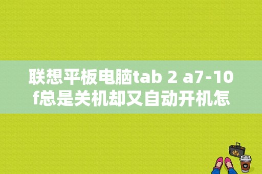 联想平板电脑tab 2 a7-10f总是关机却又自动开机怎么办？联想a7-30平板