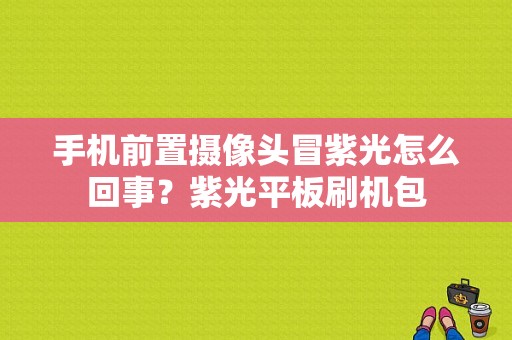 手机前置摄像头冒紫光怎么回事？紫光平板刷机包