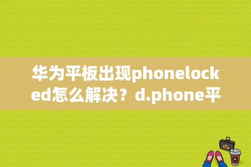 华为平板出现phonelocked怎么解决？d.phone平板