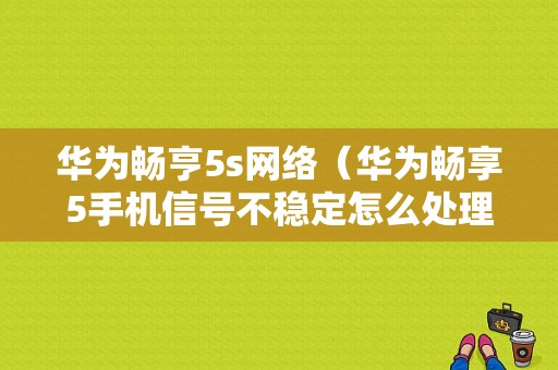 华为畅亨5s网络（华为畅享5手机信号不稳定怎么处理）