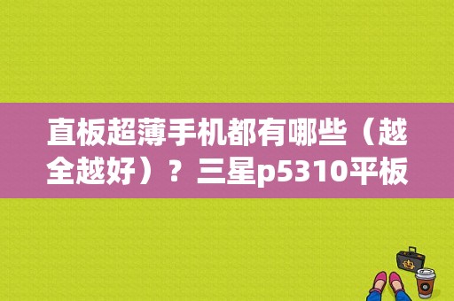 直板超薄手机都有哪些（越全越好）？三星p5310平板电脑