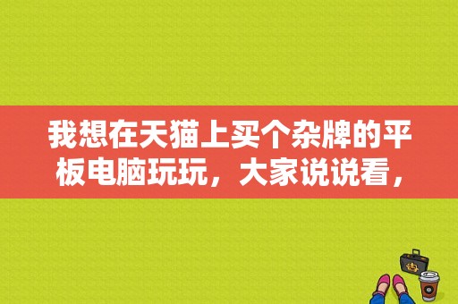 我想在天猫上买个杂牌的平板电脑玩玩，大家说说看，可信不？山寨平板电脑怎么样-图1