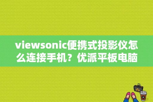 viewsonic便携式投影仪怎么连接手机？优派平板电脑手机