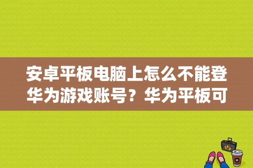 安卓平板电脑上怎么不能登华为游戏账号？华为平板可以刷flyme吗