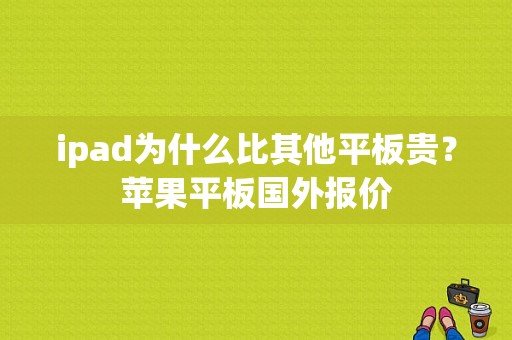 ipad为什么比其他平板贵？苹果平板国外报价