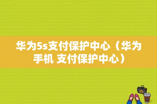 华为5s支付保护中心（华为手机 支付保护中心）-图1